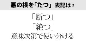 悪の根を「た」つ　絶か断か