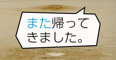 文字にするとくどい「また帰ってきた」