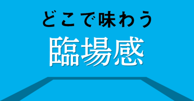 その場にはいないからこその臨場“感”